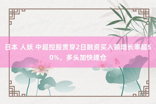 日本 人妖 中超控股贯穿2日融资买入额增长率超50%，多头加快建仓