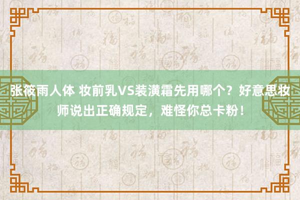 张筱雨人体 妆前乳VS装潢霜先用哪个？好意思妆师说出正确规定，难怪你总卡粉！