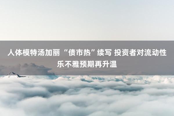 人体模特汤加丽 “债市热”续写 投资者对流动性乐不雅预期再升温