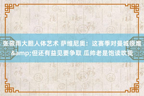 张筱雨大胆人体艺术 萨维尼奥：这赛季对曼城很难&但还有益见要争取 瓜帅老是饱读吹我