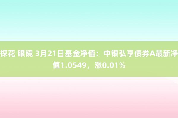 探花 眼镜 3月21日基金净值：中银弘享债券A最新净值1.0549，涨0.01%