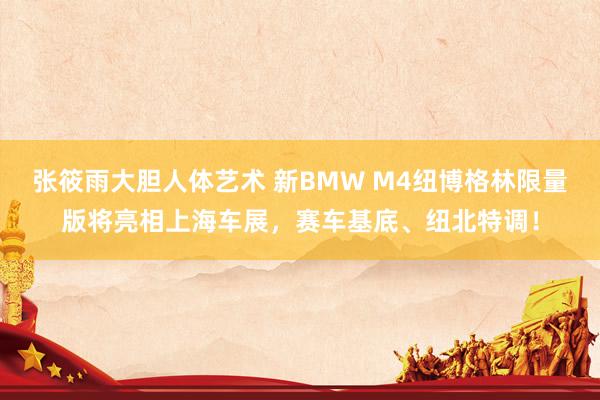 张筱雨大胆人体艺术 新BMW M4纽博格林限量版将亮相上海车展，赛车基底、纽北特调！