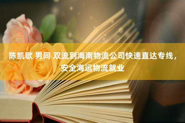 陈凯歌 男同 双流到海南物流公司快速直达专线，安全海运物流就业