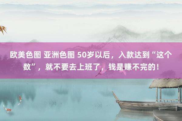 欧美色图 亚洲色图 50岁以后，入款达到“这个数”，就不要去上班了，钱是赚不完的！