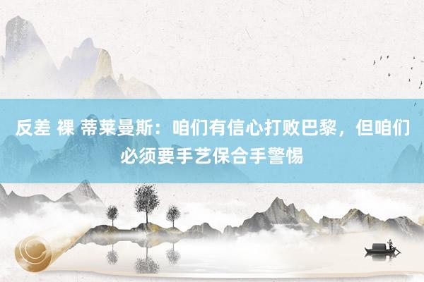 反差 裸 蒂莱曼斯：咱们有信心打败巴黎，但咱们必须要手艺保合手警惕