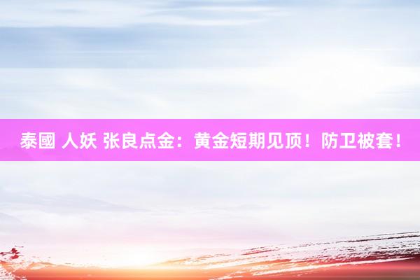 泰國 人妖 张良点金：黄金短期见顶！防卫被套！