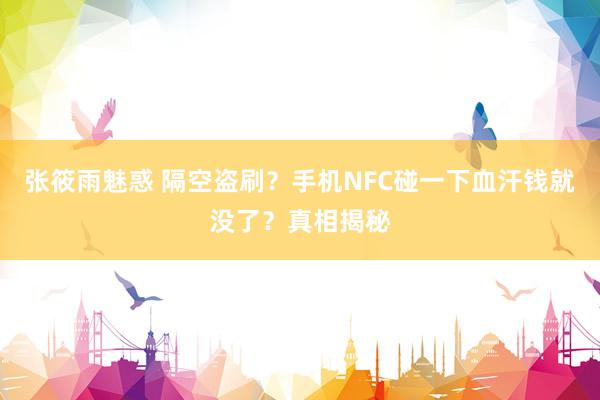 张筱雨魅惑 隔空盗刷？手机NFC碰一下血汗钱就没了？真相揭秘