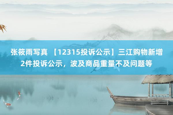 张筱雨写真 【12315投诉公示】三江购物新增2件投诉公示，波及商品重量不及问题等