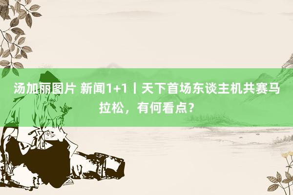 汤加丽图片 新闻1+1丨天下首场东谈主机共赛马拉松，有何看点？